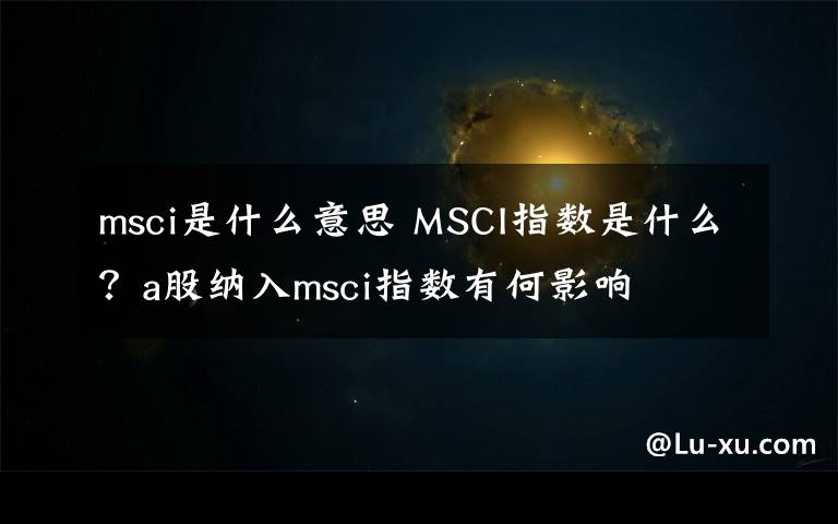 msci是什么意思 MSCI指数是什么？a股纳入msci指数有何影响