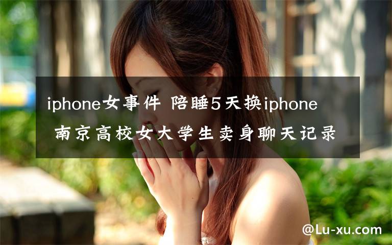 iphone女事件 陪睡5天换iphone 南京高校女大学生卖身聊天记录全曝光