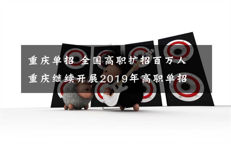 重庆单招 全国高职扩招百万人 重庆继续开展2019年高职单招