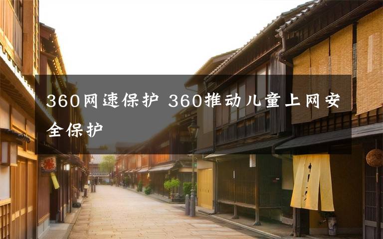 360网速保护 360推动儿童上网安全保护