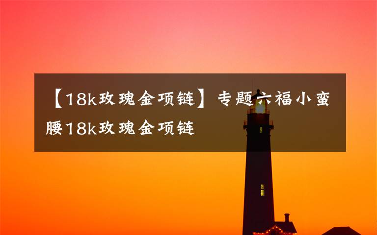 【18k玫瑰金项链】专题六福小蛮腰18k玫瑰金项链