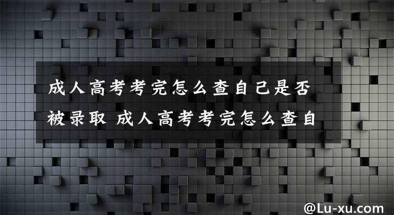 成人高考考完怎么查自己是否被录取 成人高考考完怎么查自己是否被录取