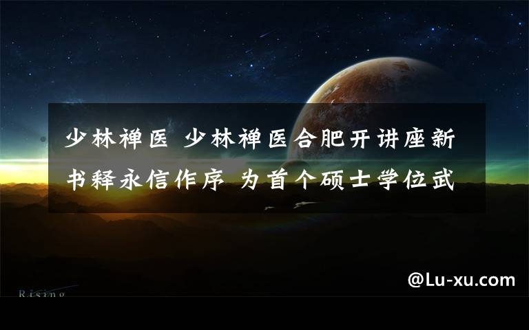 少林禅医 少林禅医合肥开讲座新书释永信作序 为首个硕士学位武僧