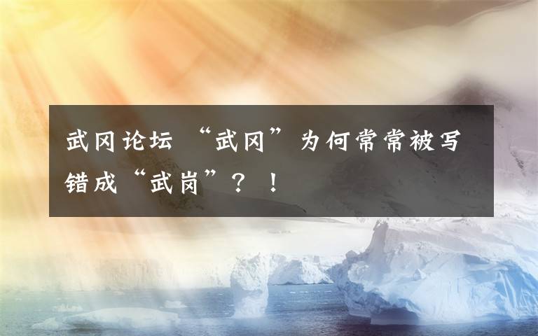 武冈论坛 “武冈”为何常常被写错成“武岗”？！