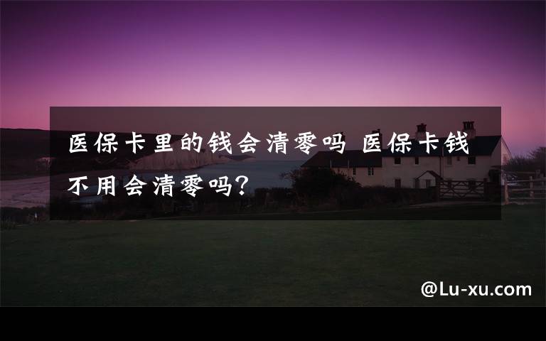 医保卡里的钱会清零吗 医保卡钱不用会清零吗？文章配图