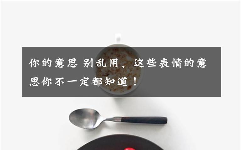 你的意思 别乱用，这些表情的意思你不一定都知道！