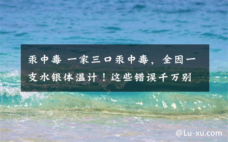 汞中毒 一家三口汞中毒，全因一支水银体温计！这些错误千万别犯