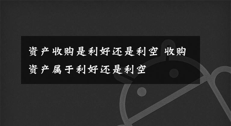 资产收购是利好还是利空 收购资产属于利好还是利空