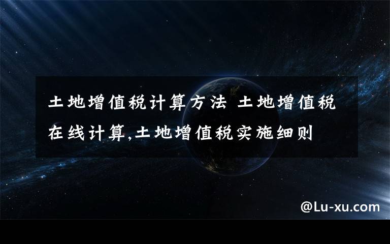 土地增值税计算方法 土地增值税在线计算,土地增值税实施细则