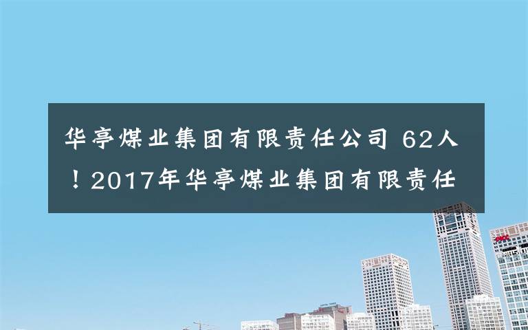 华亭煤业集团有限责任公司 62人！2017年华亭煤业集团有限责任公司招聘公告