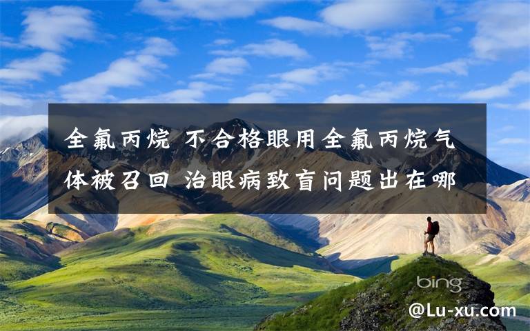 全氟丙烷 不合格眼用全氟丙烷气体被召回 治眼病致盲问题出在哪？