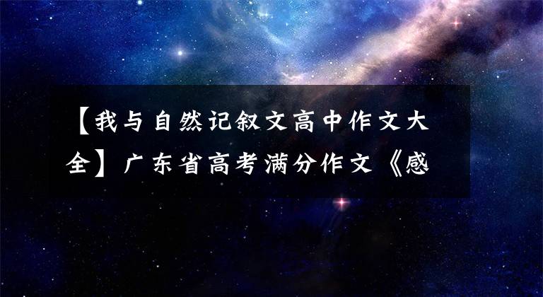 【我与自然记叙文高中作文大全】广东省高考满分作文《感知自然》，考生：设计上瘾。