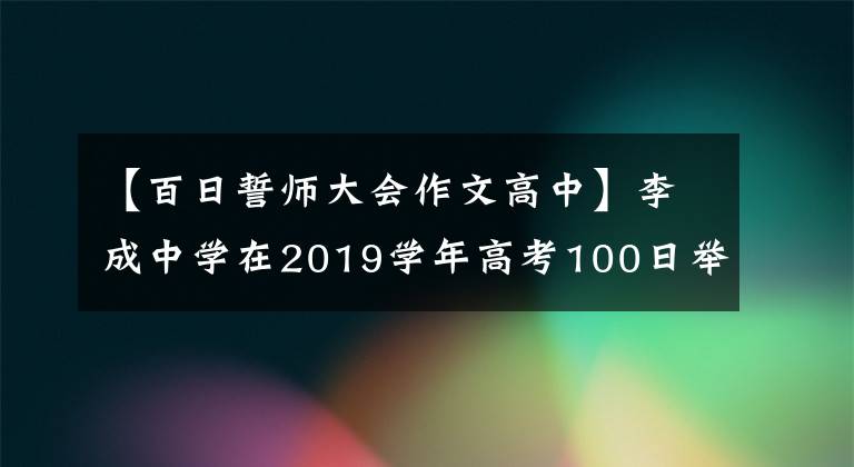 【百日誓师大会作文高中】李成中学在2019学年高考100日举行了冲刺宣誓比赛