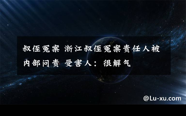 叔侄冤案 浙江叔侄冤案责任人被内部问责 受害人：很解气