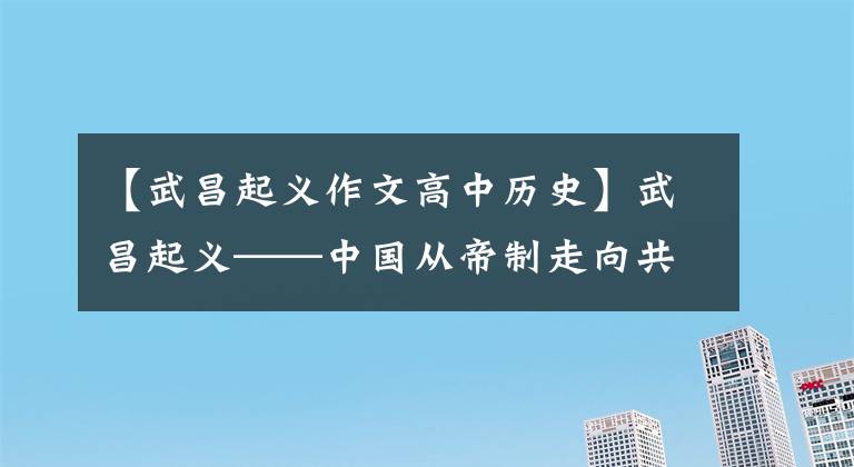 【武昌起义作文高中历史】武昌起义——中国从帝制走向共和的终战