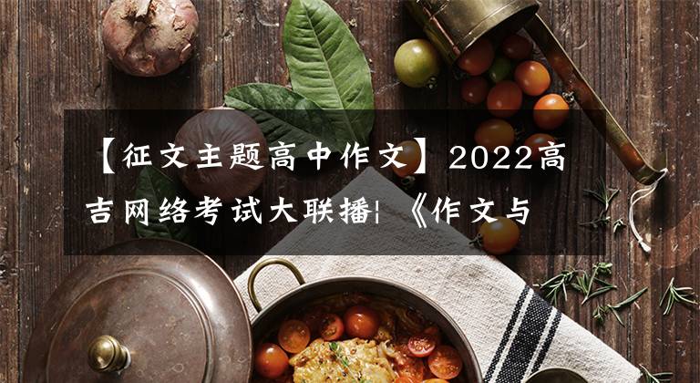 【征文主题高中作文】2022高吉网络考试大联播| 《作文与考试》彭宇主编：2022年高考作文这八大主题值得关注