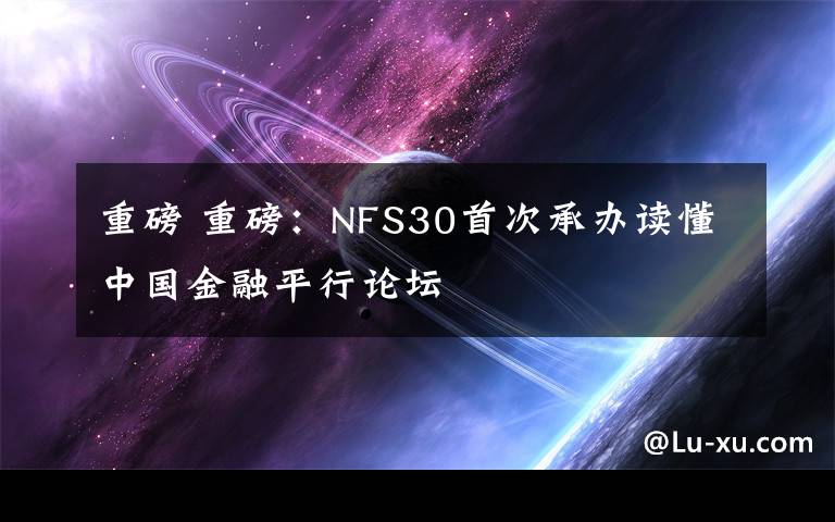 重磅 重磅：NFS30首次承办读懂中国金融平行论坛