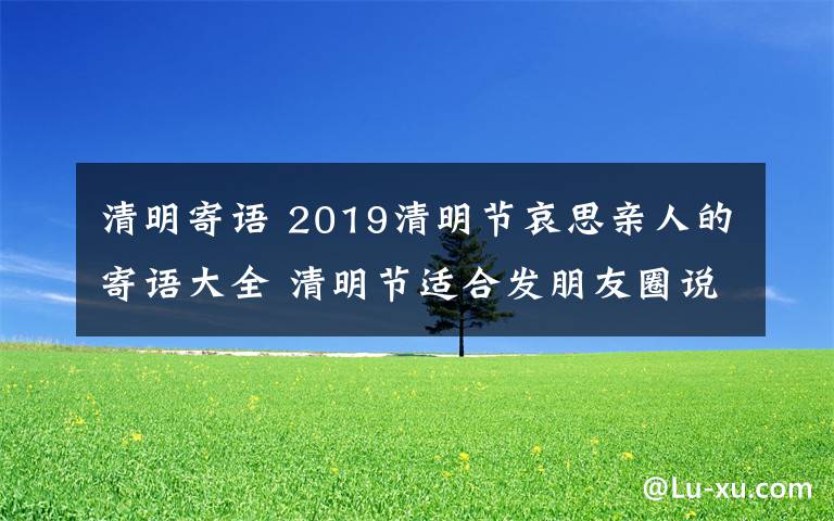 清明寄语 2019清明节哀思亲人的寄语大全 清明节适合发朋友圈说说的句子