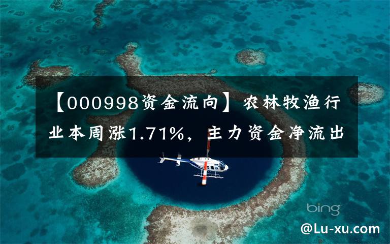 【000998资金流向】农林牧渔行业本周涨1.71%，主力资金净流出18.98亿元