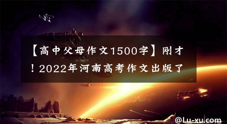 【高中父母作文1500字】刚才！2022年河南高考作文出版了！(附上历年高考作文题目)