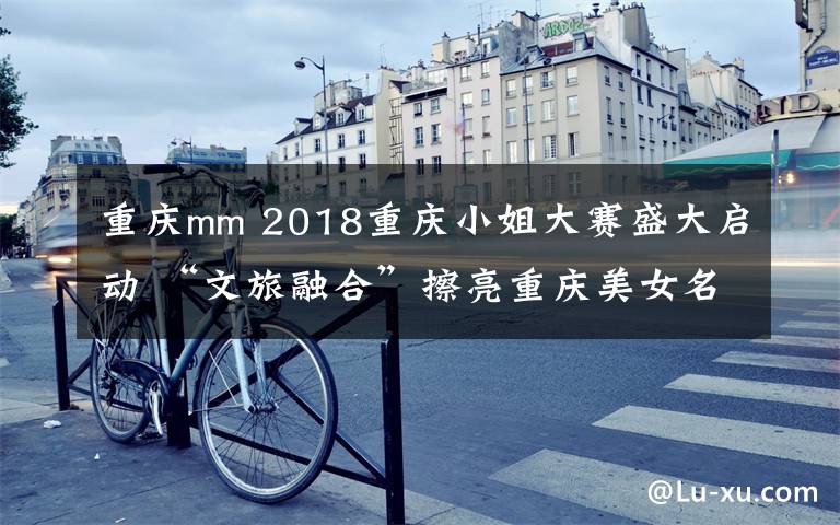 重庆mm 2018重庆小姐大赛盛大启动 “文旅融合”擦亮重庆美女名片