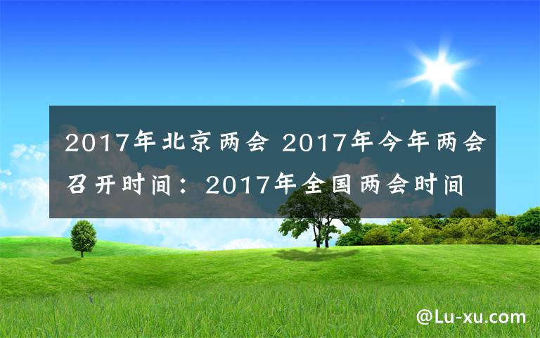 2017年北京两会 2017年今年两会召开时间：2017年全国两会时间3月5日开始