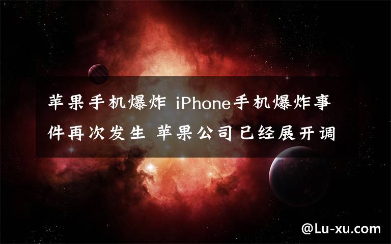 苹果手机爆炸 iPhone手机爆炸事件再次发生 苹果公司已经展开调查