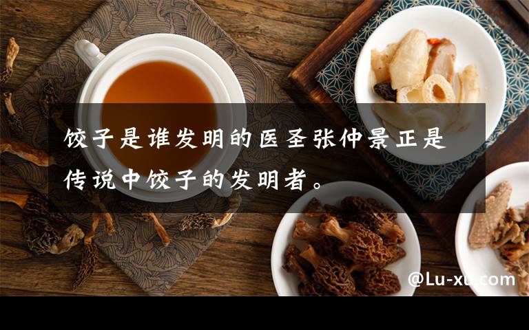 饺子是谁发明的医圣张仲景正是传说中饺子的发明者。