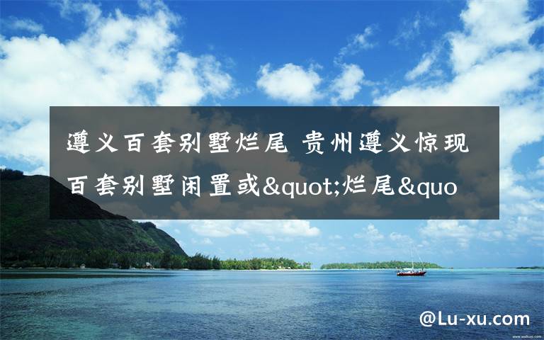 遵义百套别墅烂尾 贵州遵义惊现百套别墅闲置或"烂尾" 满地狼藉蒿草高长