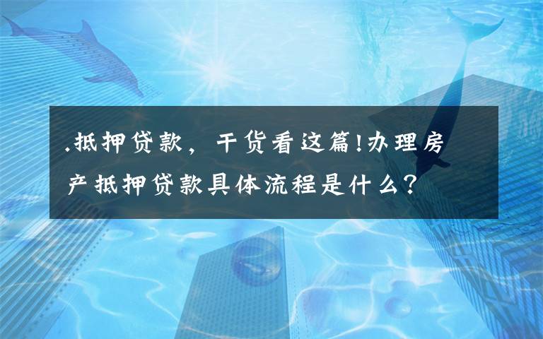 .抵押贷款，干货看这篇!办理房产抵押贷款具体流程是什么？