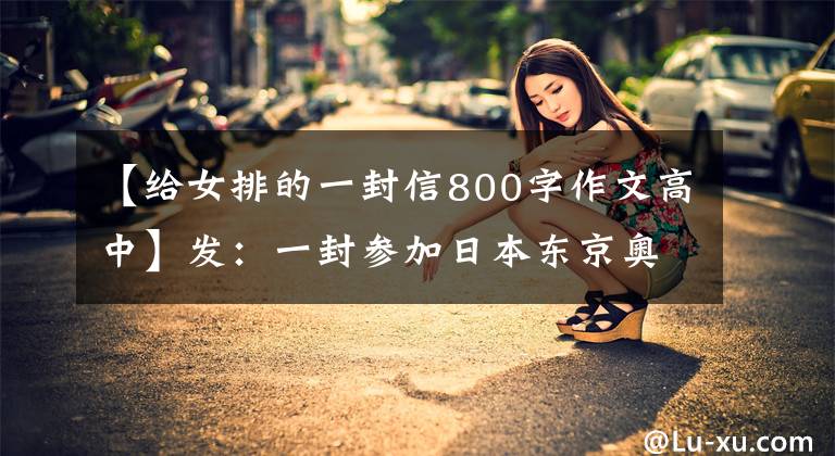 【给女排的一封信800字作文高中】发：一封参加日本东京奥运会女排的信。