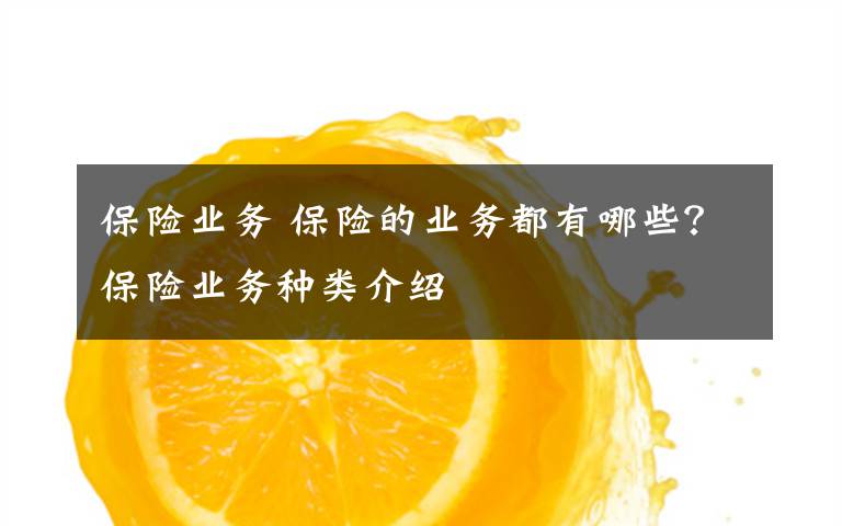 保险业务 保险的业务都有哪些？保险业务种类介绍文章配图