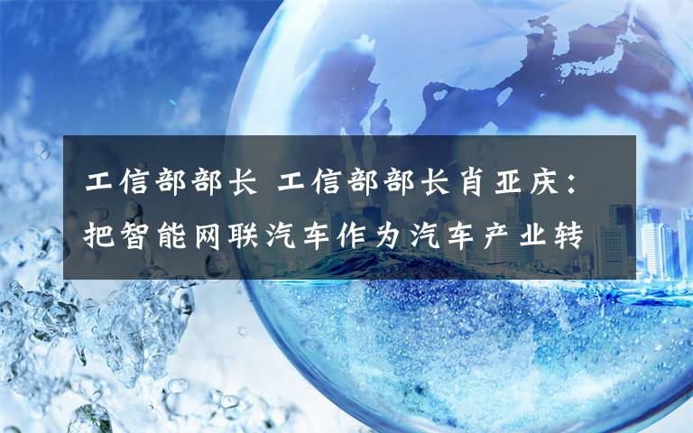 工信部部长 工信部部长肖亚庆：把智能网联汽车作为汽车产业转型升级的重要战略方向