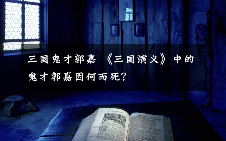 三国鬼才郭嘉 《三国演义》中的鬼才郭嘉因何而死？