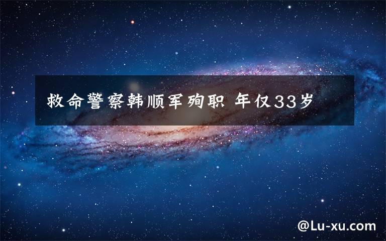 救命警察韩顺军殉职 年仅33岁