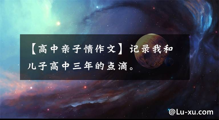 【高中亲子情作文】记录我和儿子高中三年的点滴。