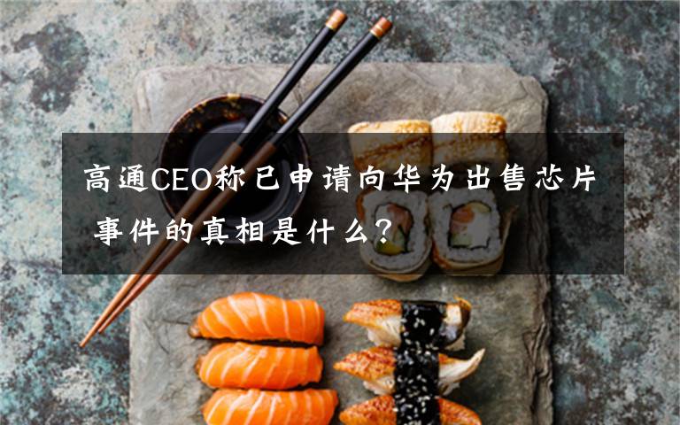 高通CEO称已申请向华为出售芯片 事件的真相是什么？