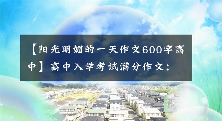 【阳光明媚的一天作文600字高中】高中入学考试满分作文：我在阳光下长大。(有时胡云想吻太阳。）