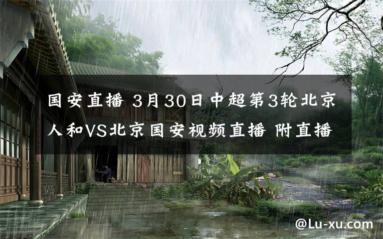 国安直播 3月30日中超第3轮北京人和VS北京国安视频直播 附直播入口