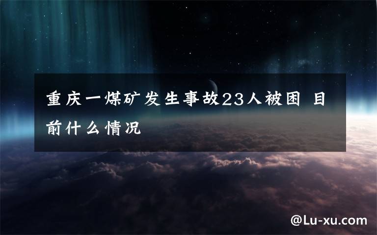 重庆一煤矿发生事故23人被困 目前什么情况