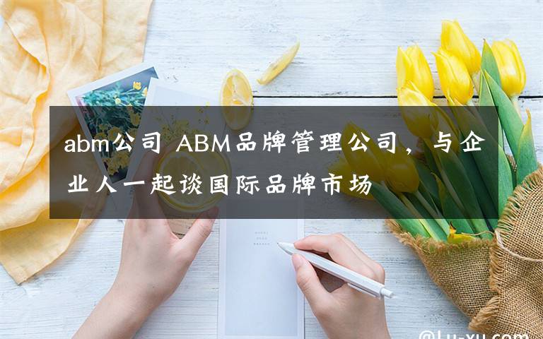 abm公司 ABM品牌管理公司，与企业人一起谈国际品牌市场