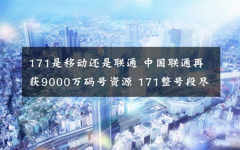 171是移动还是联通 中国联通再获9000万码号资源 171整号段尽属联通