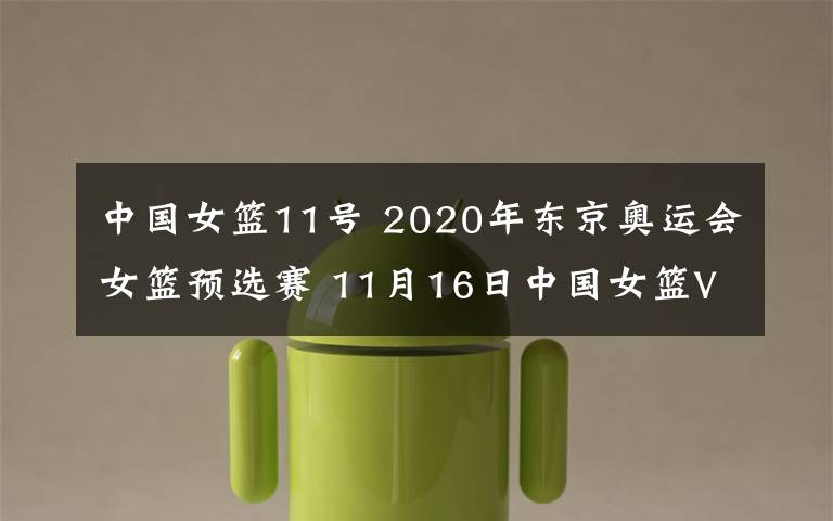 中国女篮11号 2020年东京奥运会女篮预选赛 11月16日中国女篮VS新西兰女篮直播