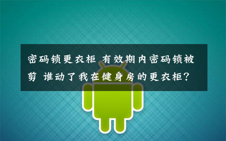 密码锁更衣柜 有效期内密码锁被剪 谁动了我在健身房的更衣柜？