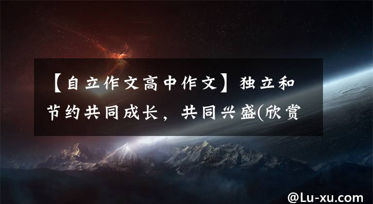 【自立作文高中作文】独立和节约共同成长，共同兴盛(欣赏2021年高中范文)