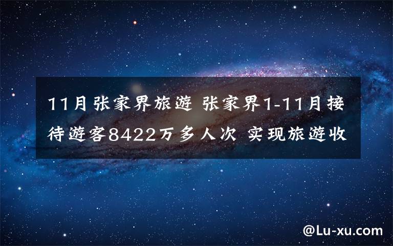 11月张家界旅游 张家界1-11月接待游客8422万多人次 实现旅游收入710亿元