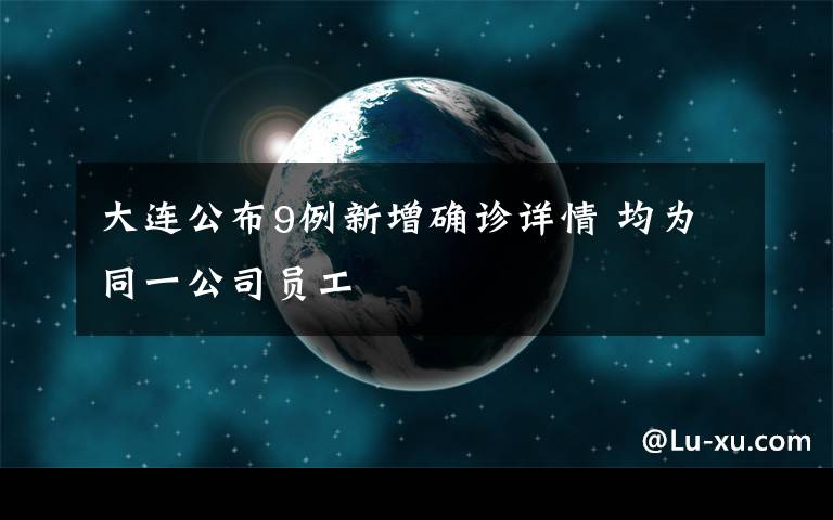 大连公布9例新增确诊详情 均为同一公司员工