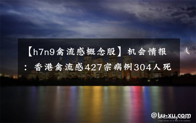 【h7n9禽流感概念股】机会情报：香港禽流感427宗病例304人死亡 6股或受益