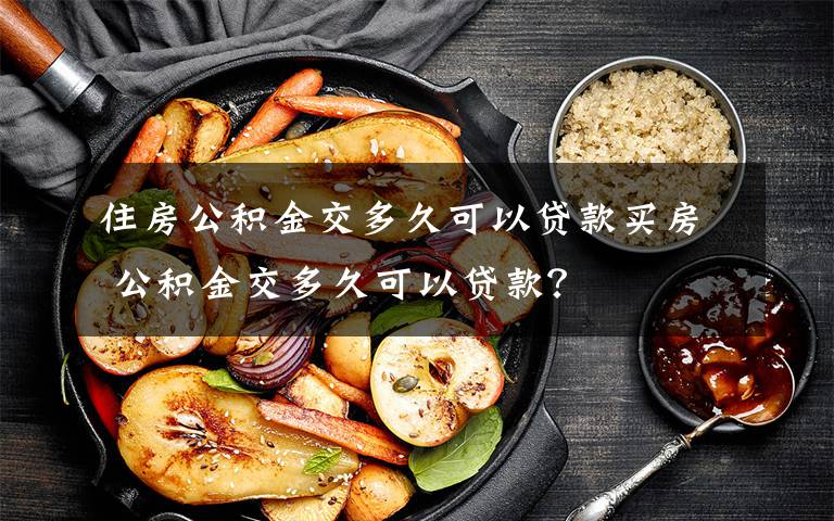 住房公积金交多久可以贷款买房 公积金交多久可以贷款？文章配图