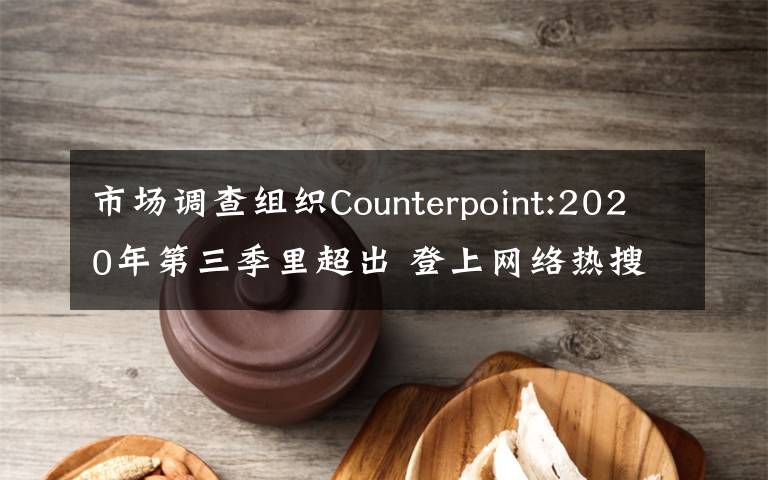 市场调查组织Counterpoint:2020年第三季里超出 登上网络热搜了！